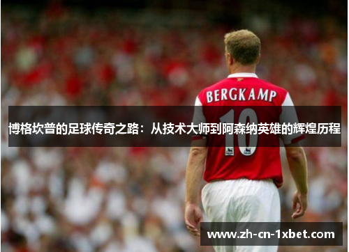 博格坎普的足球传奇之路：从技术大师到阿森纳英雄的辉煌历程