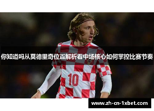 你知道吗从莫德里奇位置解析看中场核心如何掌控比赛节奏