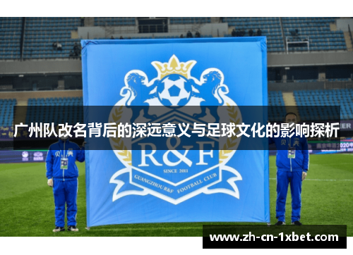 广州队改名背后的深远意义与足球文化的影响探析