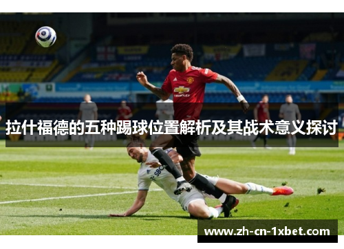 拉什福德的五种踢球位置解析及其战术意义探讨