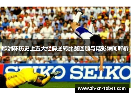 欧洲杯历史上五大经典逆转比赛回顾与精彩瞬间解析
