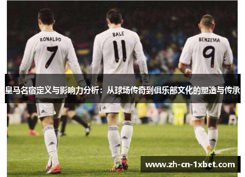 皇马名宿定义与影响力分析：从球场传奇到俱乐部文化的塑造与传承
