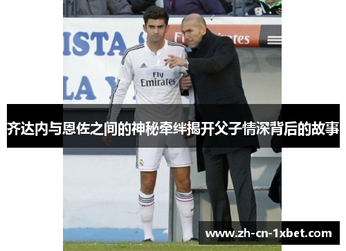 齐达内与恩佐之间的神秘牵绊揭开父子情深背后的故事