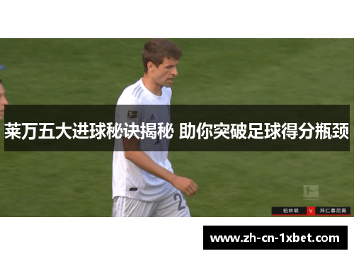 莱万五大进球秘诀揭秘 助你突破足球得分瓶颈