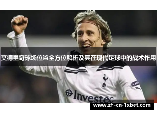 莫德里奇球场位置全方位解析及其在现代足球中的战术作用