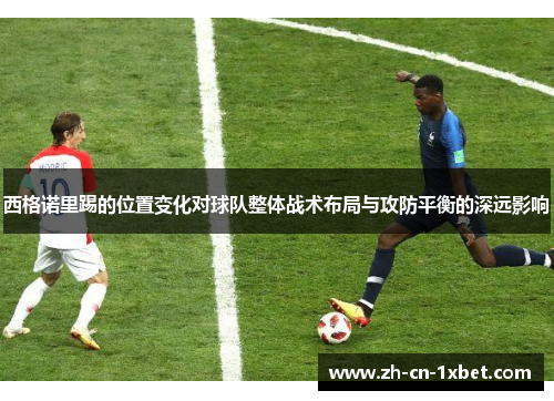 西格诺里踢的位置变化对球队整体战术布局与攻防平衡的深远影响