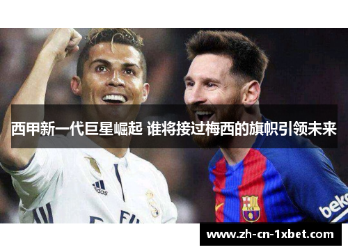 西甲新一代巨星崛起 谁将接过梅西的旗帜引领未来